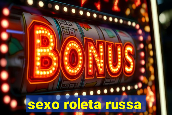 sexo roleta russa